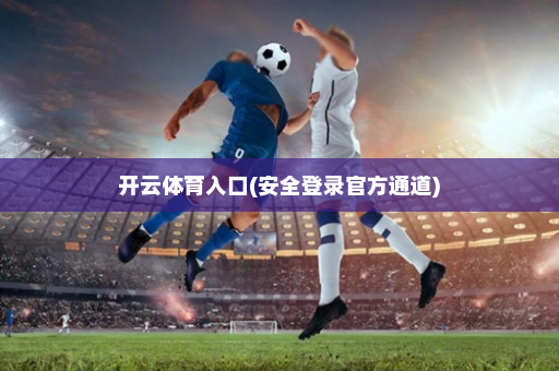 开云体育入口(安全登录官方通道)