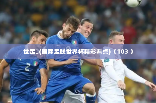 世足賽(国际足联世界杯精彩看点)(103 )