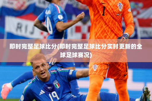 即时完整足球比分(即时完整足球比分实时更新的全球足球赛况)
