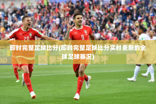 即时完整足球比分(即时完整足球比分实时更新的全球足球赛况)