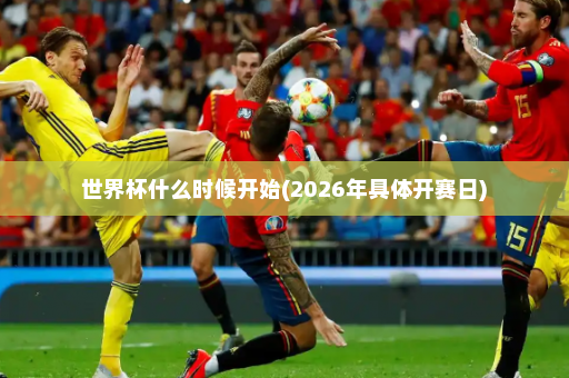 世界杯什么时候开始(2026年具体开赛日)