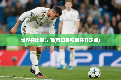 世界杯比赛时间(每日赛程具体开球点)