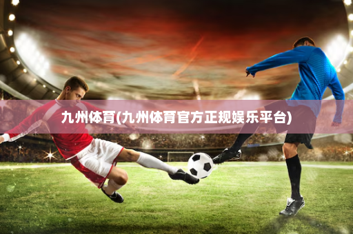 九州体育(九州体育官方正规娱乐平台)
