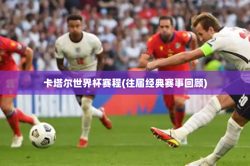 卡塔尔世界杯赛程(往届经典赛事回顾)