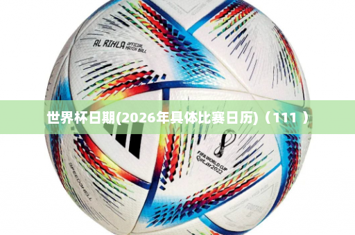 世界杯日期(2026年具体比赛日历)(111 )