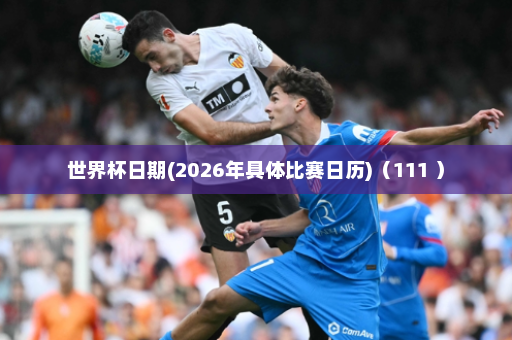 世界杯日期(2026年具体比赛日历)(111 )