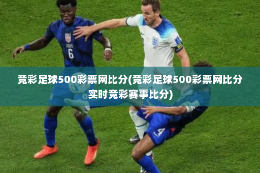 竞彩足球500彩票网比分(竞彩足球500彩票网比分实时竞彩赛事比分)
