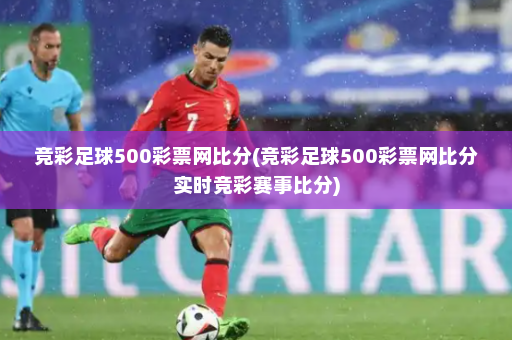 竞彩足球500彩票网比分(竞彩足球500彩票网比分实时竞彩赛事比分)