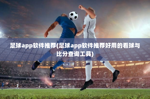 足球app软件推荐(足球app软件推荐好用的看球与比分查询工具)