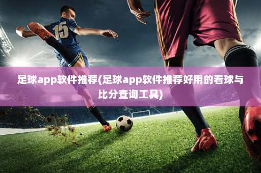 足球app软件推荐(足球app软件推荐好用的看球与比分查询工具)