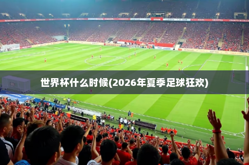 世界杯什么时候(2026年夏季足球狂欢)