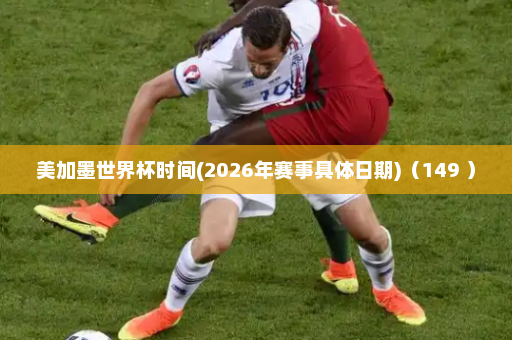 美加墨世界杯时间(2026年赛事具体日期)(149 )