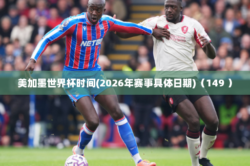 美加墨世界杯时间(2026年赛事具体日期)(149 )