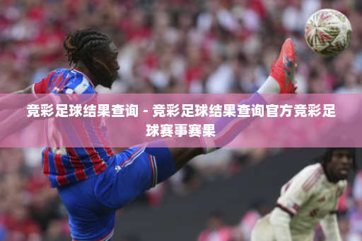 竞彩足球结果查询 - 竞彩足球结果查询官方竞彩足球赛事赛果