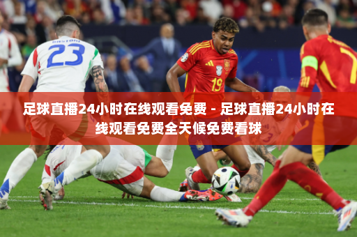 足球直播24小时在线观看免费 - 足球直播24小时在线观看免费全天候免费看球