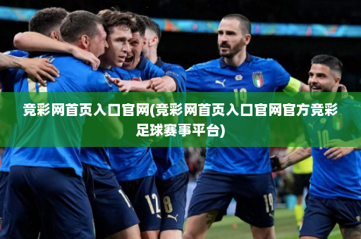 竞彩网首页入口官网(竞彩网首页入口官网官方竞彩足球赛事平台)