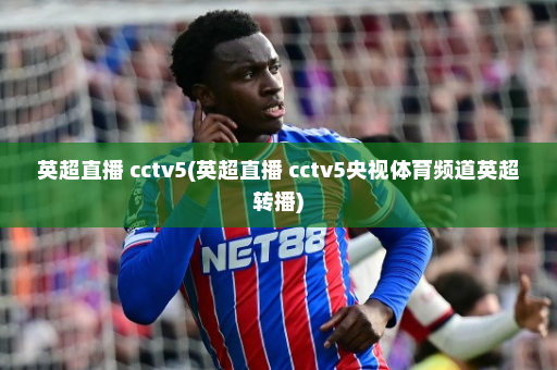 英超直播 cctv5(英超直播 cctv5央视体育频道英超转播)