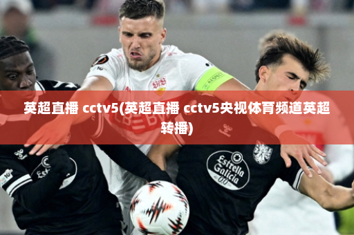 英超直播 cctv5(英超直播 cctv5央视体育频道英超转播)