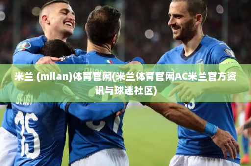 米兰 (milan)体育官网(米兰体育官网AC米兰官方资讯与球迷社区)