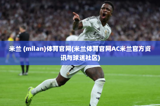 米兰 (milan)体育官网(米兰体育官网AC米兰官方资讯与球迷社区)
