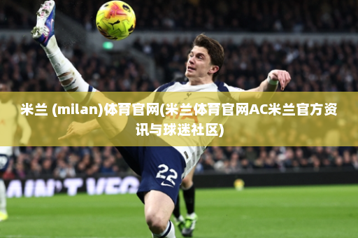 米兰 (milan)体育官网(米兰体育官网AC米兰官方资讯与球迷社区)