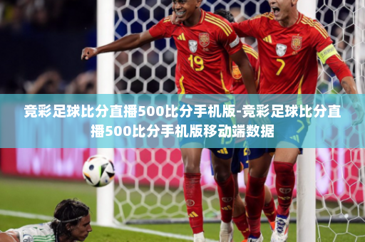 竞彩足球比分直播500比分手机版-竞彩足球比分直播500比分手机版移动端数据
