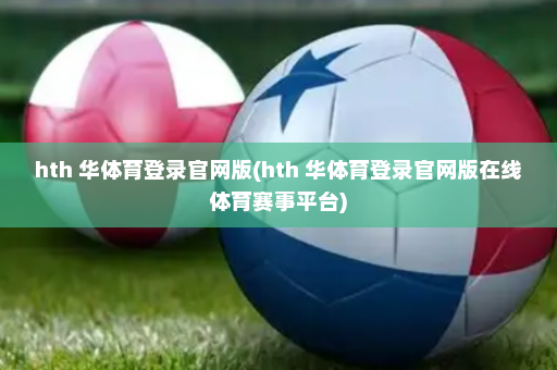 hth 华体育登录官网版(hth 华体育登录官网版在线体育赛事平台)