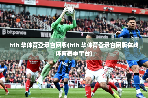 hth 华体育登录官网版(hth 华体育登录官网版在线体育赛事平台)