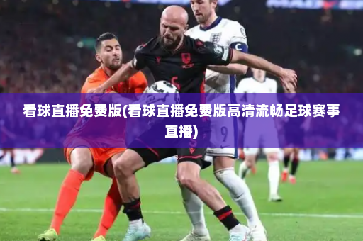 看球直播免费版(看球直播免费版高清流畅足球赛事直播)