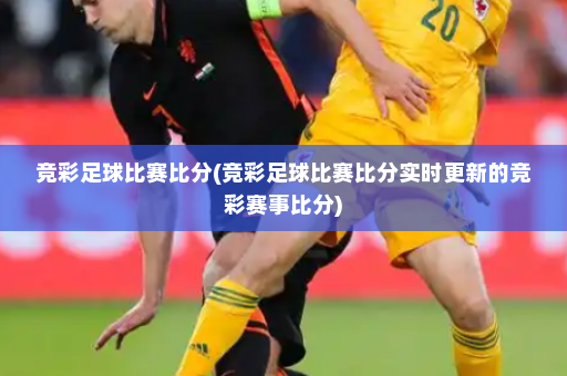 竞彩足球比赛比分(竞彩足球比赛比分实时更新的竞彩赛事比分)