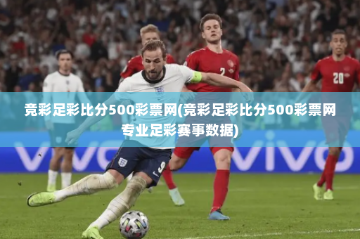 竞彩足彩比分500彩票网(竞彩足彩比分500彩票网专业足彩赛事数据)