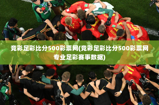 竞彩足彩比分500彩票网(竞彩足彩比分500彩票网专业足彩赛事数据)