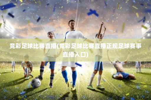 竞彩足球比赛直播(竞彩足球比赛直播正规足球赛事直播入口)