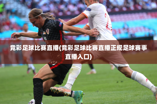 竞彩足球比赛直播(竞彩足球比赛直播正规足球赛事直播入口)