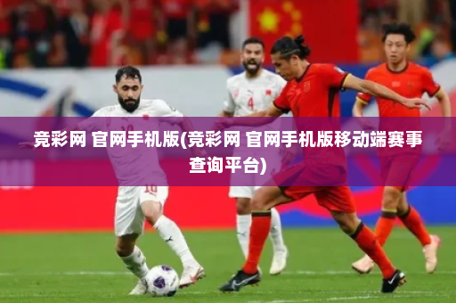 竞彩网 官网手机版(竞彩网 官网手机版移动端赛事查询平台)