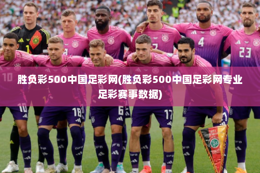 胜负彩500中国足彩网(胜负彩500中国足彩网专业足彩赛事数据)