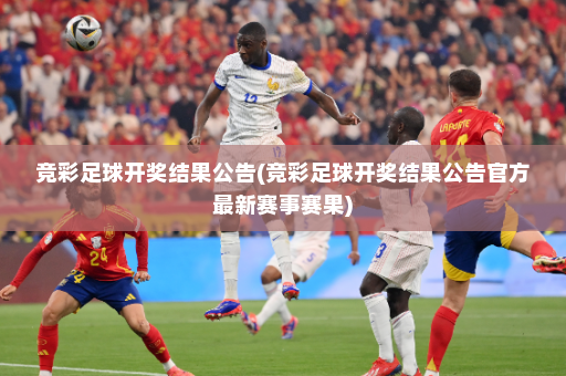 竞彩足球开奖结果公告(竞彩足球开奖结果公告官方最新赛事赛果)