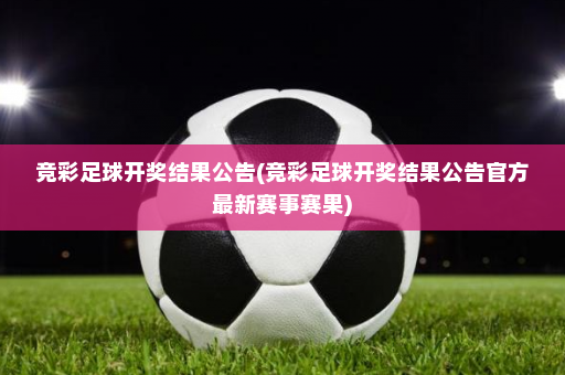 竞彩足球开奖结果公告(竞彩足球开奖结果公告官方最新赛事赛果)