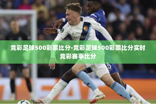 竞彩足球500彩票比分-竞彩足球500彩票比分实时竞彩赛事比分