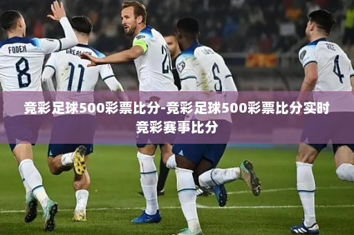 竞彩足球500彩票比分-竞彩足球500彩票比分实时竞彩赛事比分