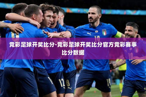 竞彩足球开奖比分-竞彩足球开奖比分官方竞彩赛事比分数据
