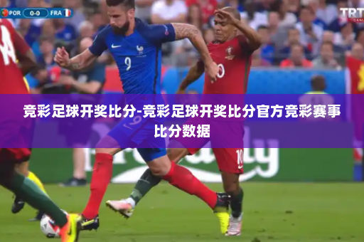 竞彩足球开奖比分-竞彩足球开奖比分官方竞彩赛事比分数据