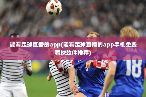能看足球直播的app(能看足球直播的app手机免费看球软件推荐)