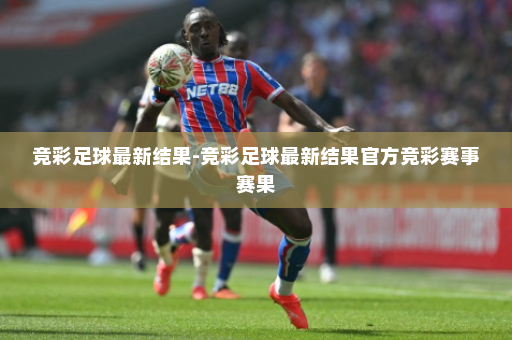 竞彩足球最新结果-竞彩足球最新结果官方竞彩赛事赛果
