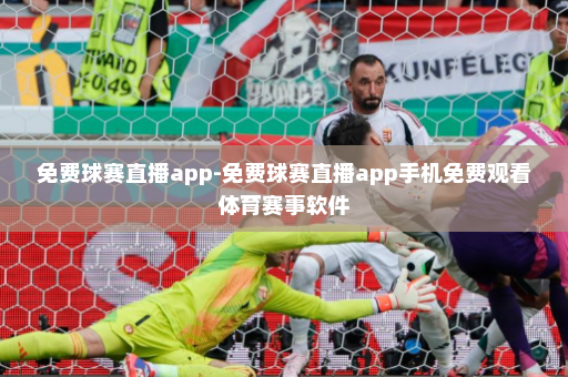 免费球赛直播app-免费球赛直播app手机免费观看体育赛事软件