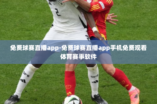免费球赛直播app-免费球赛直播app手机免费观看体育赛事软件