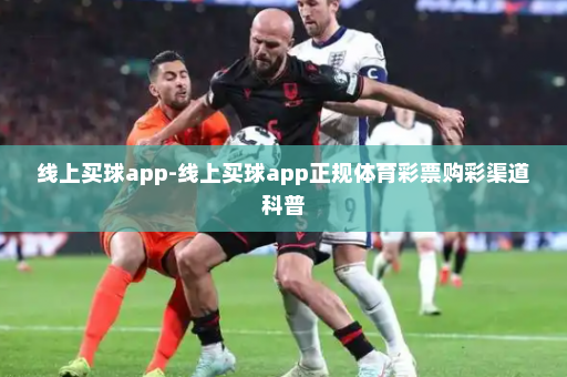 线上买球app-线上买球app正规体育彩票购彩渠道科普