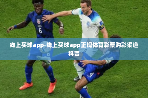 线上买球app-线上买球app正规体育彩票购彩渠道科普