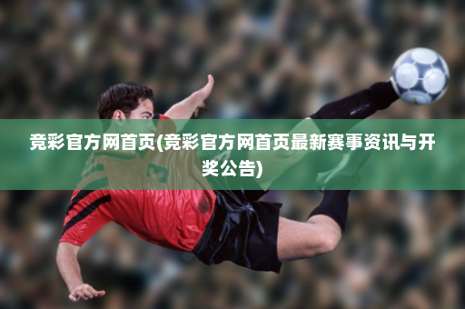 竞彩官方网首页(竞彩官方网首页最新赛事资讯与开奖公告)