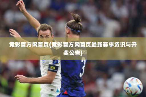 竞彩官方网首页(竞彩官方网首页最新赛事资讯与开奖公告)